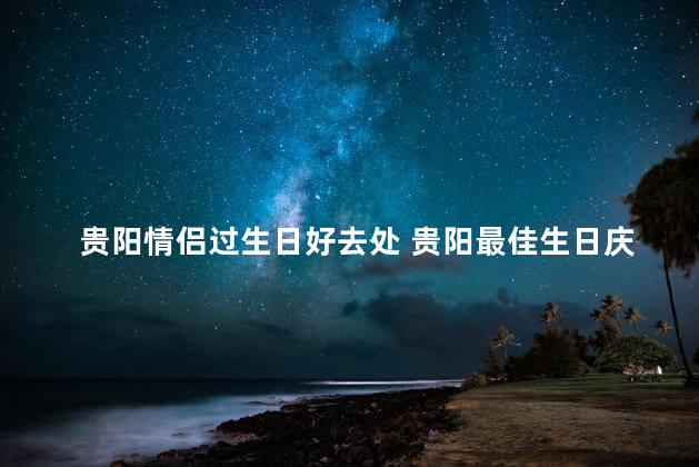 贵阳情侣过生日好去处 贵阳最佳生日庆祝场所